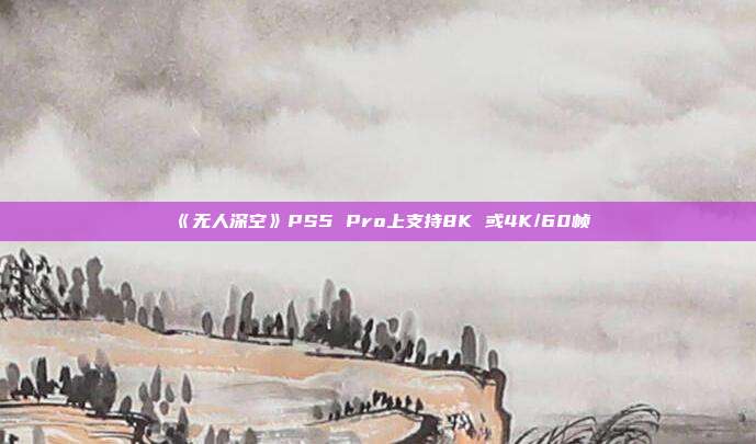 《无人深空》PS5 Pro上支持8K 或4K/60帧