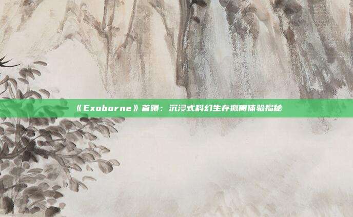 《Exoborne》首曝：沉浸式科幻生存撤离体验揭秘