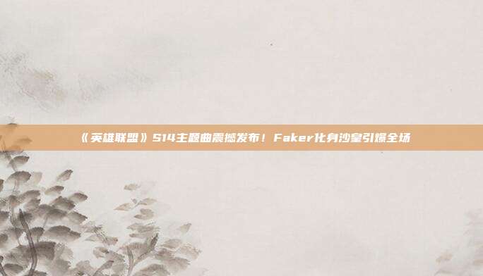 《英雄联盟》S14主题曲震撼发布！Faker化身沙皇引爆全场