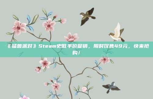 《猛兽派对》Steam史低半价促销，限时仅售49元，快来抢购！