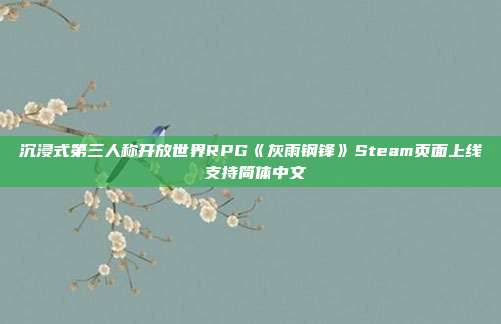 沉浸式第三人称开放世界RPG《灰雨钢锋》Steam页面上线 支持简体中文