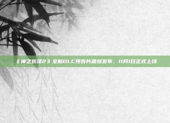 《神之亵渎2》全新DLC预告片震撼发布，11月1日正式上线