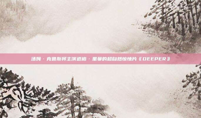 汤姆·克鲁斯将主演道格·里曼的超自然惊悚片《DEEPER》