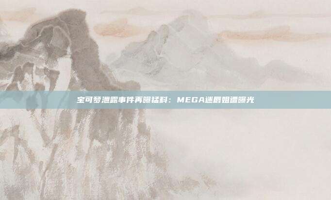 宝可梦泄露事件再曝猛料：MEGA迷唇姐遭曝光