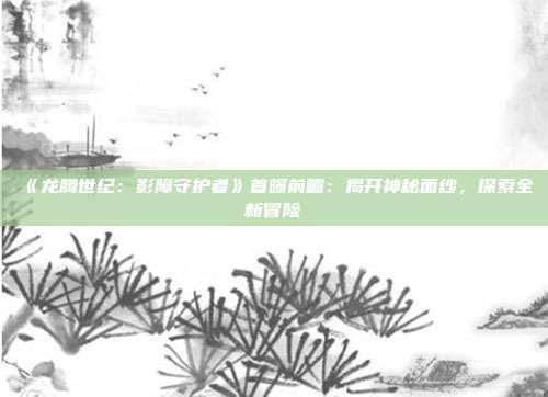 《龙腾世纪：影障守护者》首曝前瞻：揭开神秘面纱，探索全新冒险