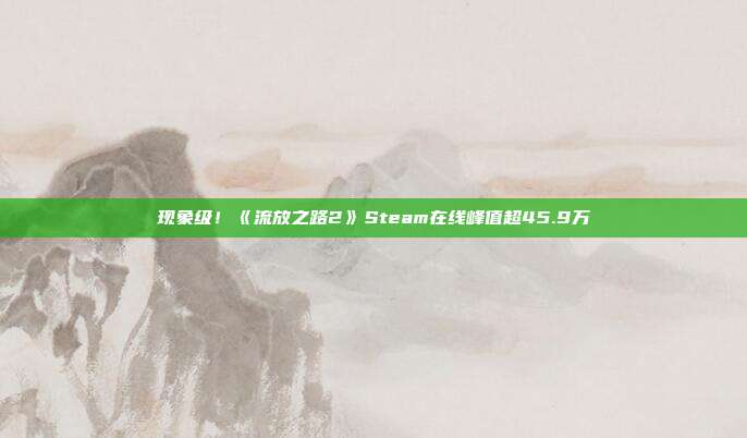 现象级！《流放之路2》Steam在线峰值超45.9万