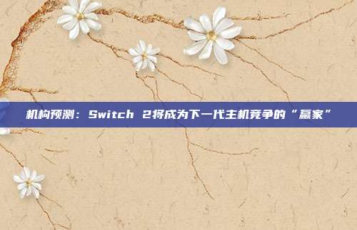 机构预测：Switch 2将成为下一代主机竞争的“赢家”