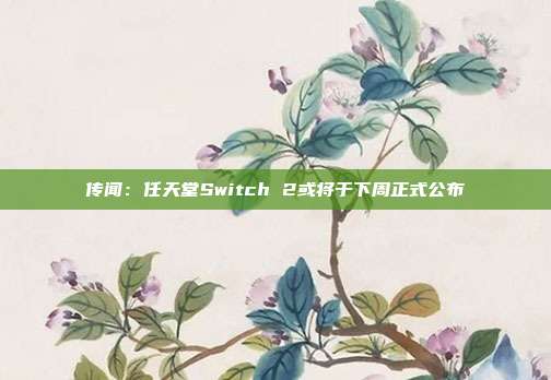 传闻：任天堂Switch 2或将于下周正式公布