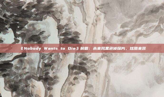 《Nobody Wants to Die》前瞻：未来风黑色侦探片，炫酷来袭