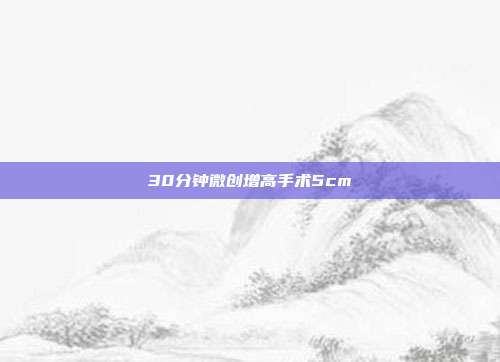 30分钟微创增高手术5cm