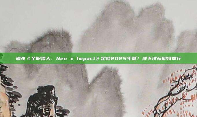 漫改《全职猎人：Nen x Impact》定档2025年夏！线下试玩即将举行