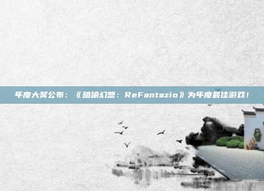 年度大奖公布：《暗喻幻想：ReFantazio》为年度最佳游戏！