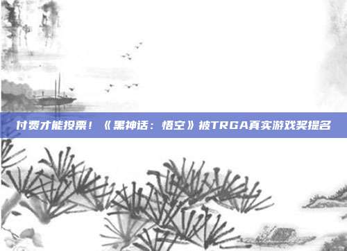 付费才能投票！《黑神话：悟空》被TRGA真实游戏奖提名