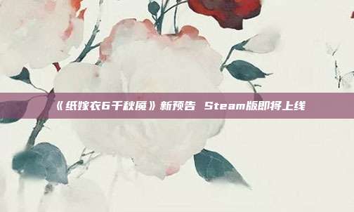 《纸嫁衣6千秋魇》新预告 Steam版即将上线