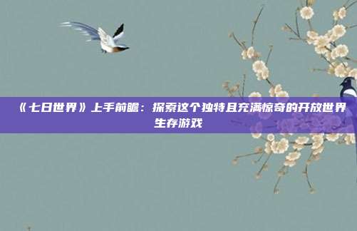 《七日世界》上手前瞻：探索这个独特且充满惊奇的开放世界生存游戏