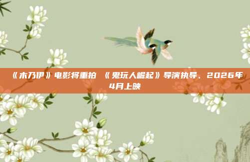 《木乃伊》电影将重拍 《鬼玩人崛起》导演执导、2026年4月上映