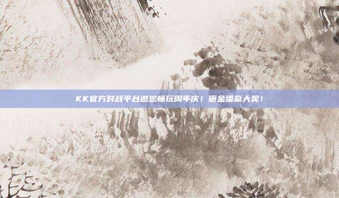 KK官方对战平台邀您畅玩周年庆！砸金蛋赢大奖！