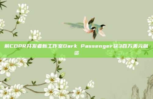 前CDPR开发者新工作室Dark Passenger获3百万美元融资