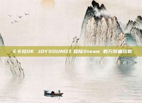 《卡拉OK JOYSOUND》登陆Steam 数万歌曲搭载