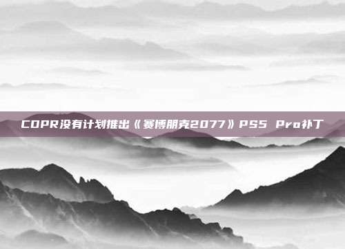 CDPR没有计划推出《赛博朋克2077》PS5 Pro补丁