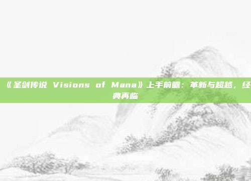 《圣剑传说 Visions of Mana》上手前瞻：革新与超越，经典再临