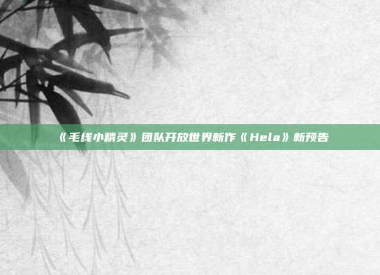 《毛线小精灵》团队开放世界新作《Hela》新预告