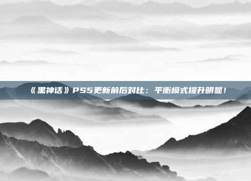 《黑神话》PS5更新前后对比：平衡模式提升明显！