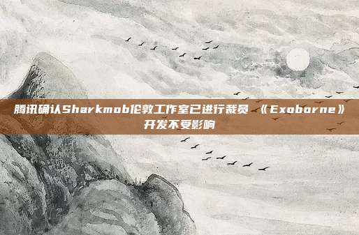 腾讯确认Sharkmob伦敦工作室已进行裁员 《Exoborne》开发不受影响