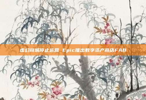 虚幻商城停止运营 Epic推出数字资产商店FAB