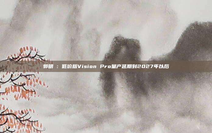 郭明錤：低价版Vision Pro量产延期到2027年以后