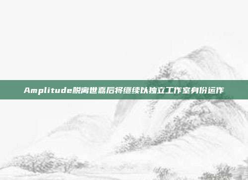 Amplitude脱离世嘉后将继续以独立工作室身份运作