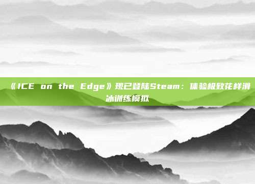 《ICE on the Edge》现已登陆Steam：体验极致花样滑冰训练模拟