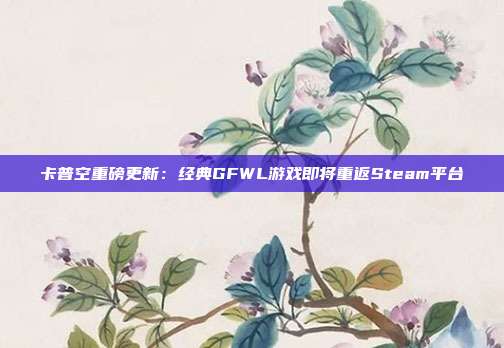 卡普空重磅更新：经典GFWL游戏即将重返Steam平台