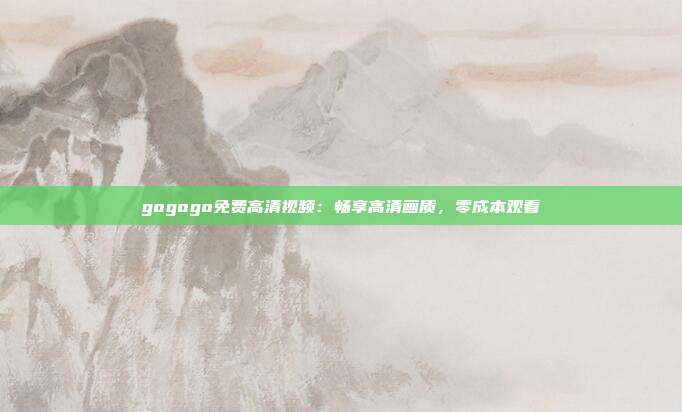 gogogo免费高清视频：畅享高清画质，零成本观看