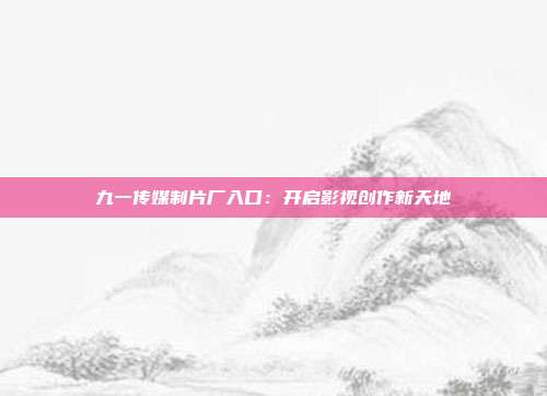 九一传媒制片厂入口：开启影视创作新天地