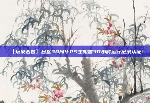 【玩家必看】日区30周年PS主机需30小时运行记录认证！