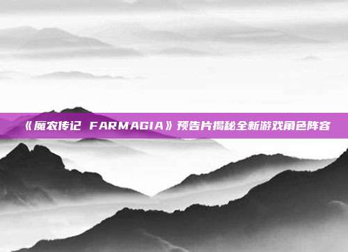 《魔农传记 FARMAGIA》预告片揭秘全新游戏角色阵容