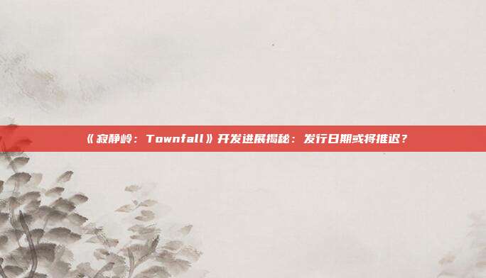 《寂静岭：Townfall》开发进展揭秘：发行日期或将推迟？