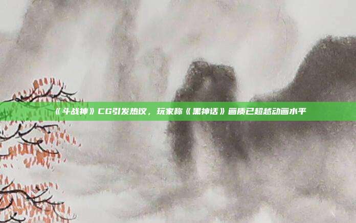 《斗战神》CG引发热议，玩家称《黑神话》画质已超越动画水平