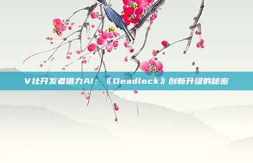 V社开发者借力AI：《Deadlock》创新升级的秘密