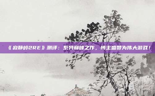 《寂静岭2RE》测评：系列巅峰之作，博主盛赞为伟大游戏！