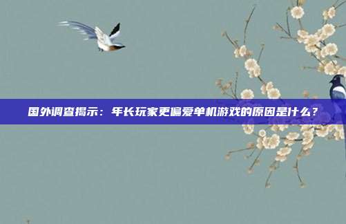 国外调查揭示：年长玩家更偏爱单机游戏的原因是什么？