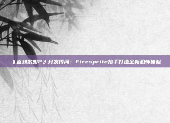 《直到黎明2》开发传闻：Firesprite接手打造全新恐怖体验