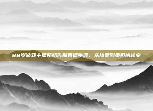 88岁游戏主播奶奶告别直播生涯：从热爱到负担的转变