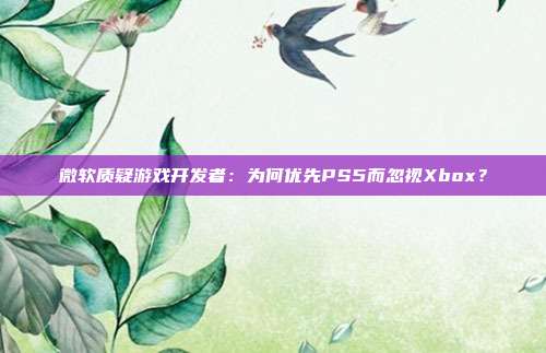 微软质疑游戏开发者：为何优先PS5而忽视Xbox？