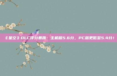 《星空》DLC评分暴跌：主机版5.6分，PC版更低至5.4分！