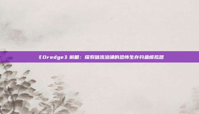 《Dredge》前瞻：探索暗流汹涌的恐怖生存钓鱼模拟器