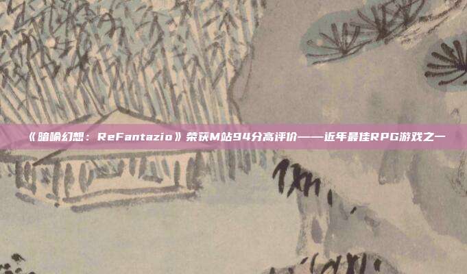 《暗喻幻想：ReFantazio》荣获M站94分高评价——近年最佳RPG游戏之一