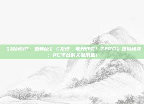 《寂静岭2：重制版》《龙珠：电光炸裂！ZERO》热销秘诀：PC平台的关键角色！