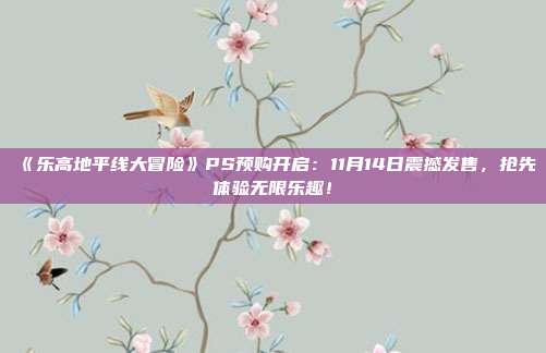 《乐高地平线大冒险》PS预购开启：11月14日震撼发售，抢先体验无限乐趣！